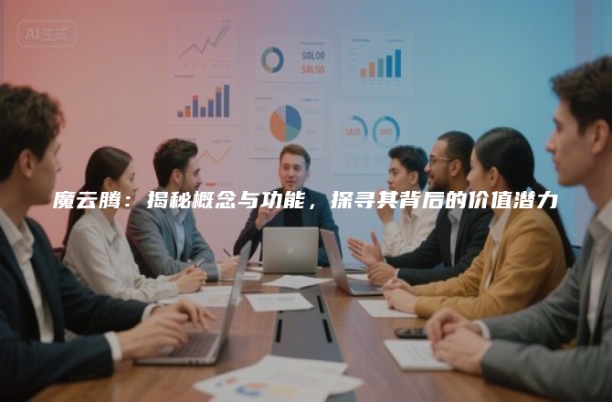 魔云腾：揭秘概念与功能，探寻其背后的价值潜力