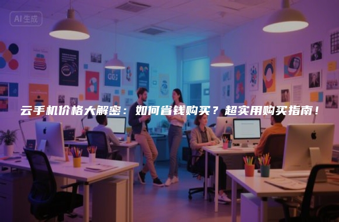 云手机价格大解密：如何省钱购买？超实用购买指南！