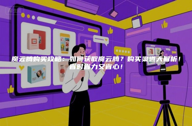 魔云腾购买攻略:如何获取魔云腾?购买渠道大解析!省时省力又省心!