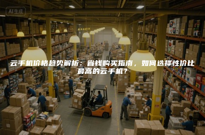 云手机价格趋势解析：省钱购买指南，如何选择性价比最高的云手机？