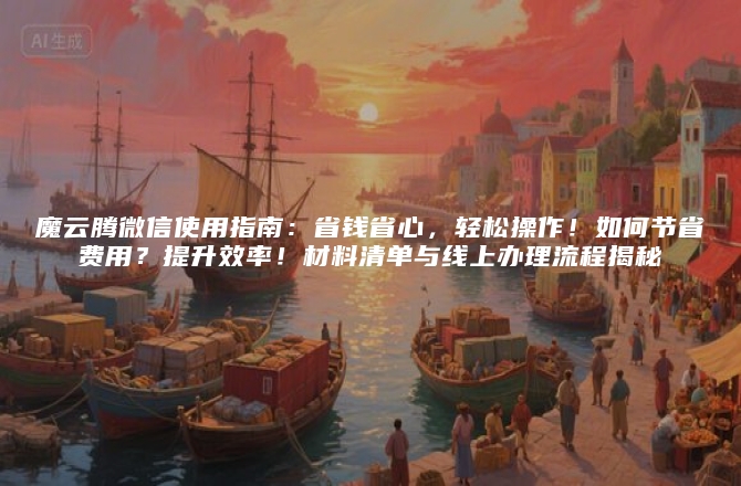 魔云腾微信使用指南：省钱省心，轻松操作！如何节省费用？提升效率！材料清单与线上办理流程揭秘