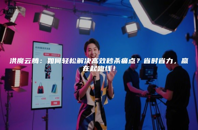 洪魔云腾：如何轻松解决高效秒杀痛点？省时省力，赢在起跑线！
