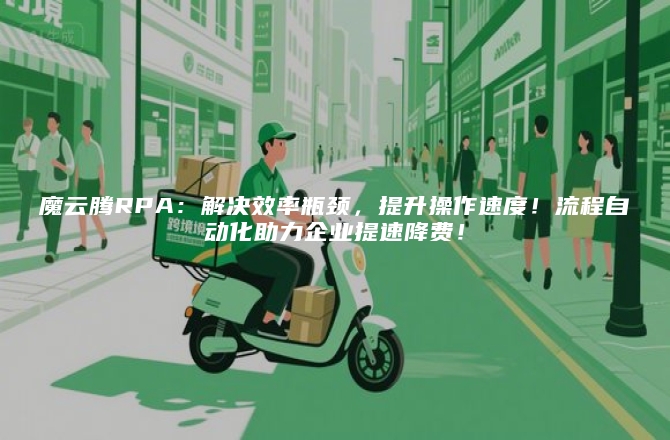 魔云腾RPA：解决效率瓶颈，提升操作速度！流程自动化助力企业提速降费！