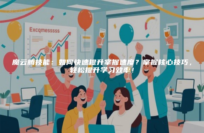 魔云腾技能：如何快速提升掌握速度？掌握核心技巧，轻松提升学习效率！