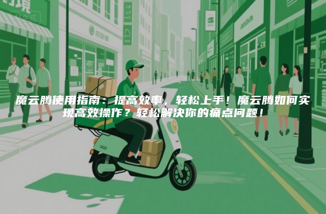 魔云腾使用指南：提高效率，轻松上手！魔云腾如何实现高效操作？轻松解决你的痛点问题！