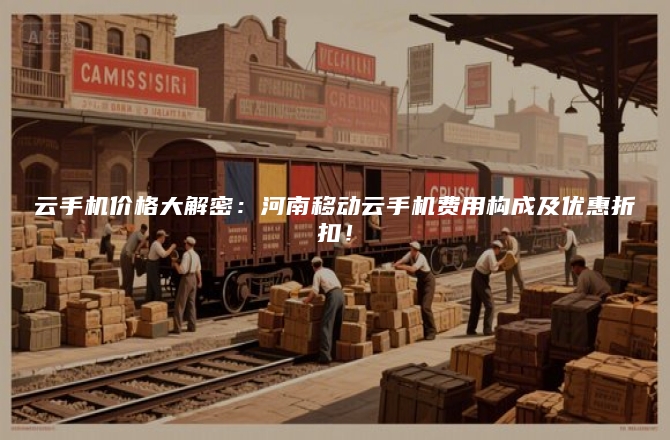 云手机价格大解密：河南移动云手机费用构成及优惠折扣！