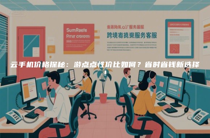 云手机价格探秘：游点点性价比如何？省时省钱新选择！