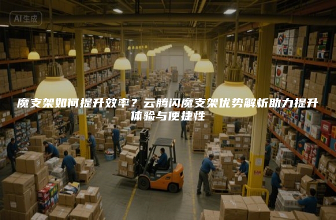 魔支架如何提升效率？云腾闪魔支架优势解析助力提升体验与便捷性