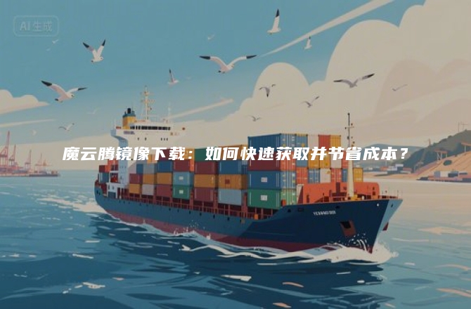 魔云腾镜像下载：如何快速获取并节省成本？