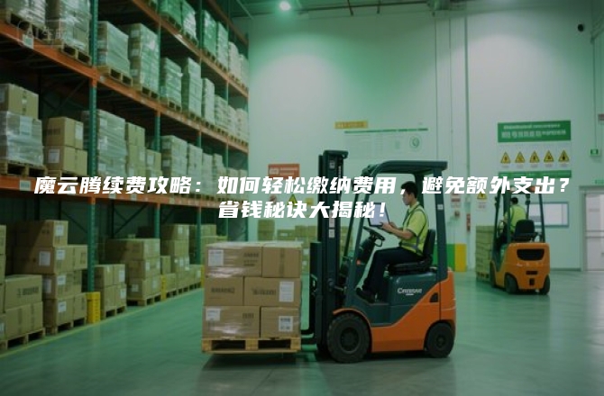 魔云腾续费攻略：如何轻松缴纳费用，避免额外支出？省钱秘诀大揭秘！