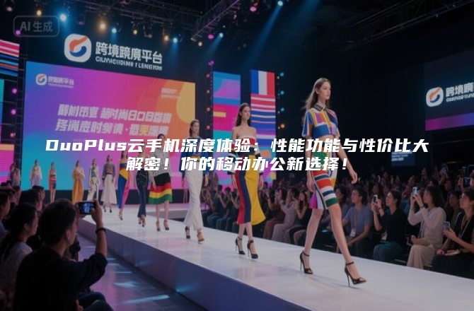DuoPlus云手机深度体验：性能功能与性价比大解密！你的移动办公新选择！