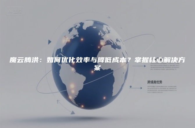 魔云腾洪：如何优化效率与降低成本？掌握核心解决方案