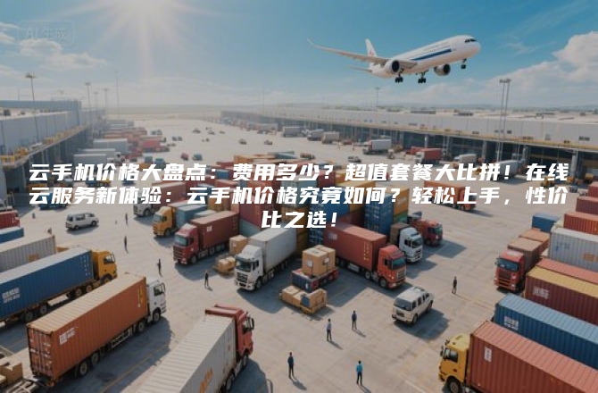 云手机价格大盘点:费用多少?超值套餐大比拼!在线云服务新体验:云手机价格究竟如何?轻松上手,性价比之选!