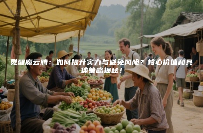 觉醒魔云腾：如何提升实力与避免风险？核心价值和具体策略揭秘！