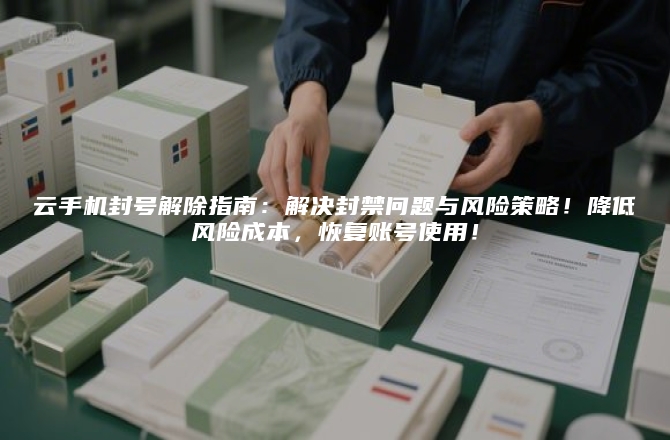 云手机封号解除指南：解决封禁问题与风险策略！降低风险成本，恢复账号使用！