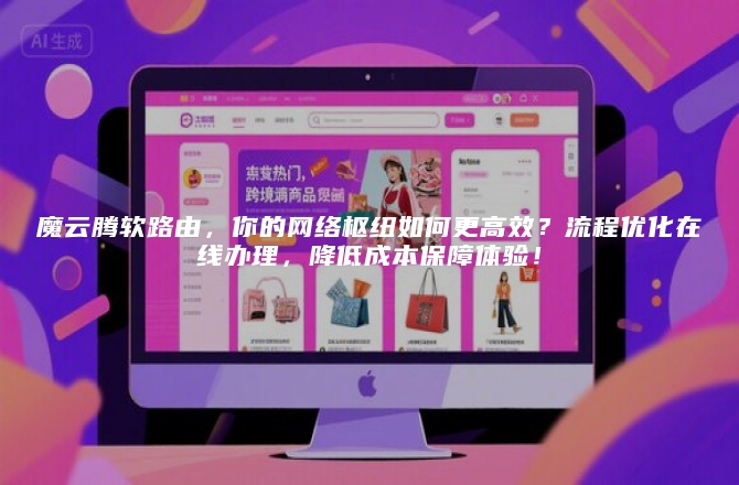 魔云腾软路由，你的网络枢纽如何更高效？流程优化在线办理，降低成本保障体验！