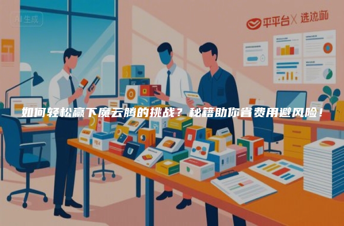 如何轻松赢下魔云腾的挑战？秘籍助你省费用避风险！