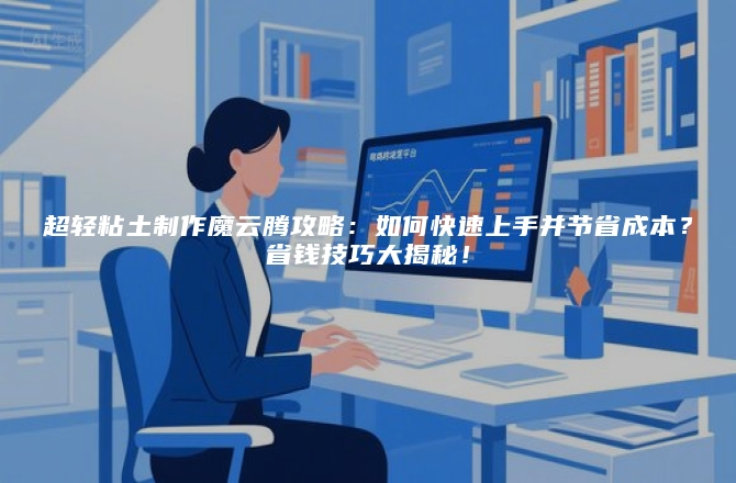 超轻粘土制作魔云腾攻略：如何快速上手并节省成本？省钱技巧大揭秘！