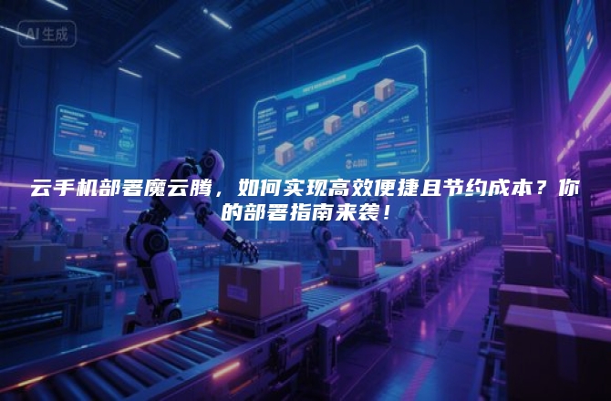 云手机部署魔云腾，如何实现高效便捷且节约成本？你的部署指南来袭！