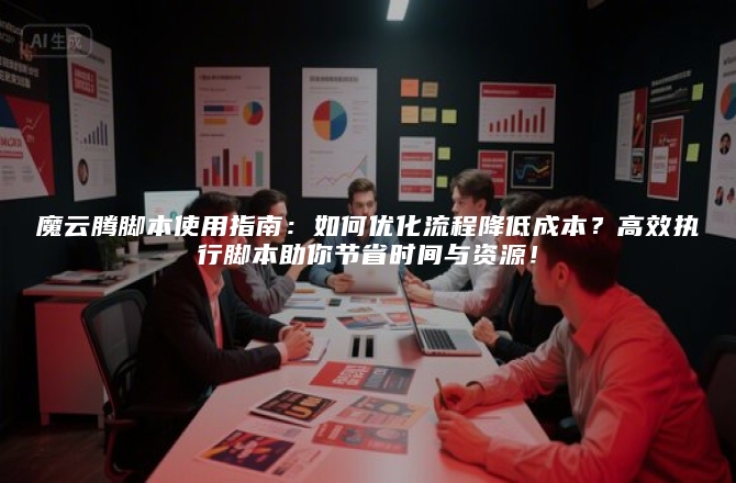 魔云腾脚本使用指南：如何优化流程降低成本？高效执行脚本助你节省时间与资源！