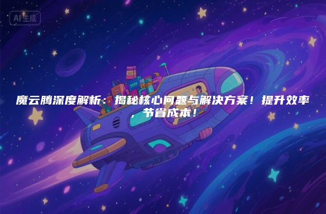 魔云腾深度解析：揭秘核心问题与解决方案！提升效率，节省成本！