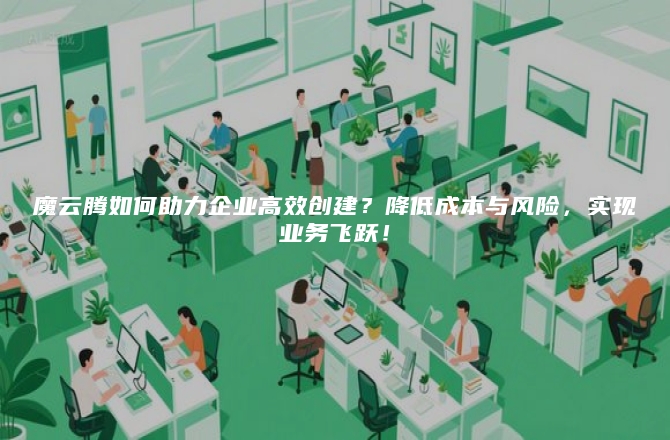魔云腾如何助力企业高效创建？降低成本与风险，实现业务飞跃！
