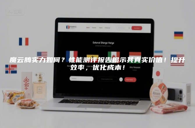 魔云腾实力如何？性能测评报告揭示其真实价值！提升效率，优化成本！