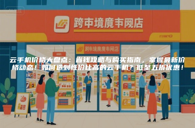 云手机价格大盘点:省钱攻略与购买指南,掌握最新价格动态!如何选到性价比高的云手机?低至五折优惠!