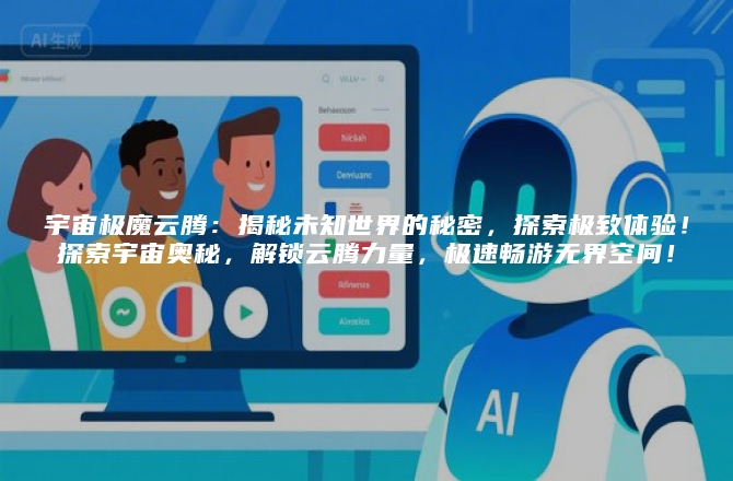 宇宙极魔云腾：揭秘未知世界的秘密，探索极致体验！探索宇宙奥秘，解锁云腾力量，极速畅游无界空间！