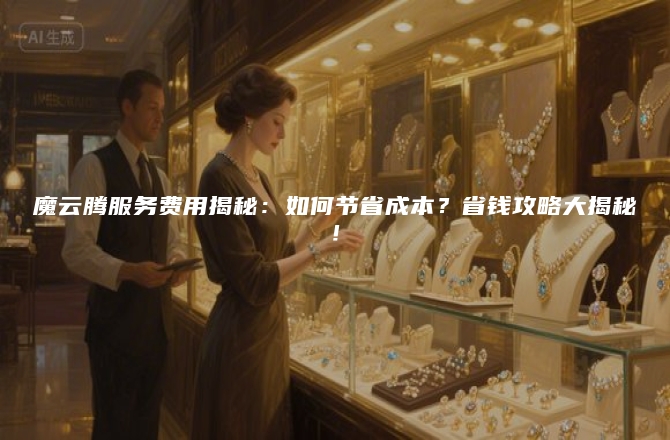 魔云腾服务费用揭秘:如何节省成本?省钱攻略大揭秘!