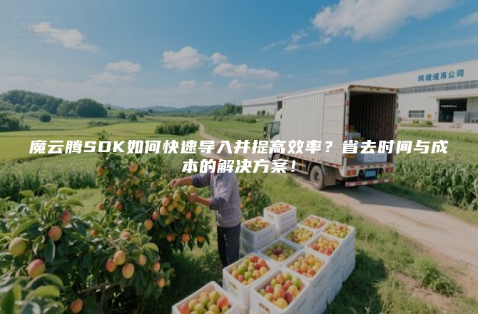 魔云腾SDK如何快速导入并提高效率？省去时间与成本的解决方案！