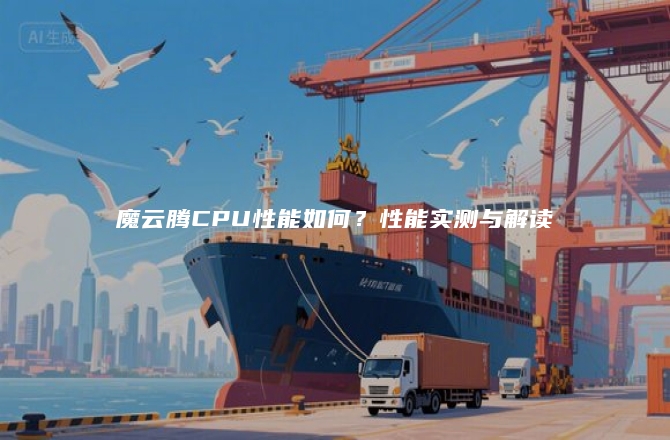 魔云腾CPU性能如何？性能实测与解读