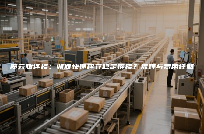 魔云腾连接:如何快速建立稳定链接?流程与费用详解