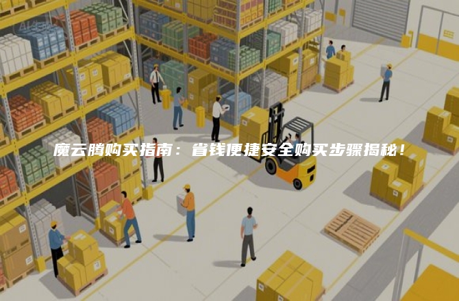 魔云腾购买指南:省钱便捷安全购买步骤揭秘!