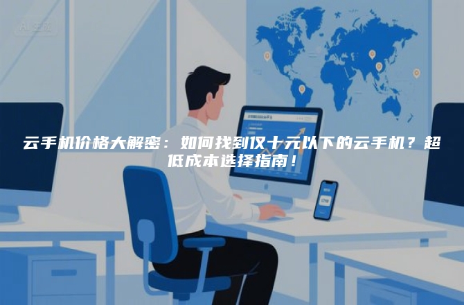 云手机价格大解密:如何找到仅十元以下的云手机?超低成本选择指南!