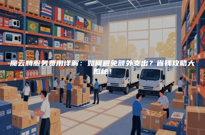 魔云腾服务费用详解:如何避免额外支出?省钱攻略大揭秘!