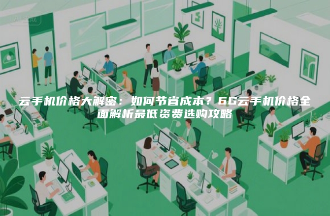 云手机价格大解密:如何节省成本?6G云手机价格全面解析最低资费选购攻略