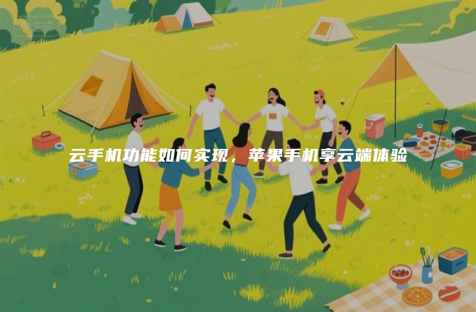 云手机功能如何实现，苹果手机享云端体验