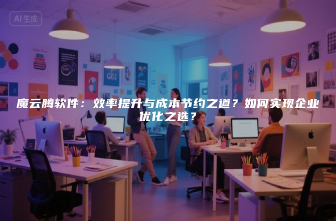 魔云腾软件:效率提升与成本节约之道?如何实现企业优化之选?