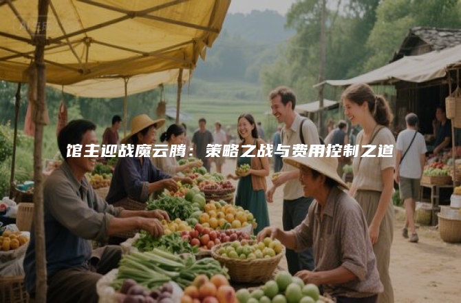 馆主迎战魔云腾：策略之战与费用控制之道