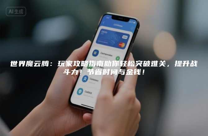 世界魔云腾：玩家攻略指南助你轻松突破难关，提升战斗力！节省时间与金钱！