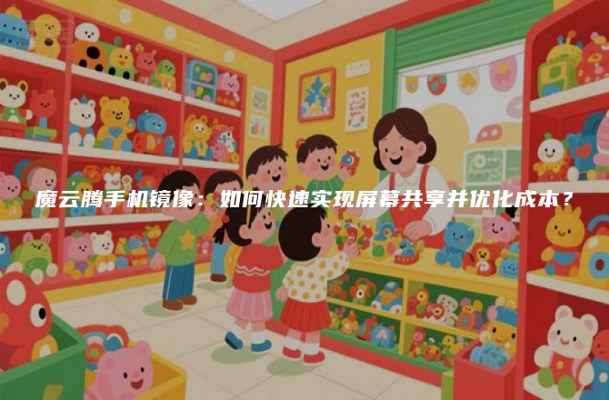 魔云腾手机镜像：如何快速实现屏幕共享并优化成本？