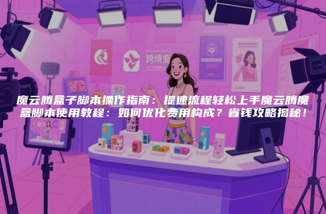 魔云腾盒子脚本操作指南：提速流程轻松上手魔云腾魔盒脚本使用教程：如何优化费用构成？省钱攻略揭秘！