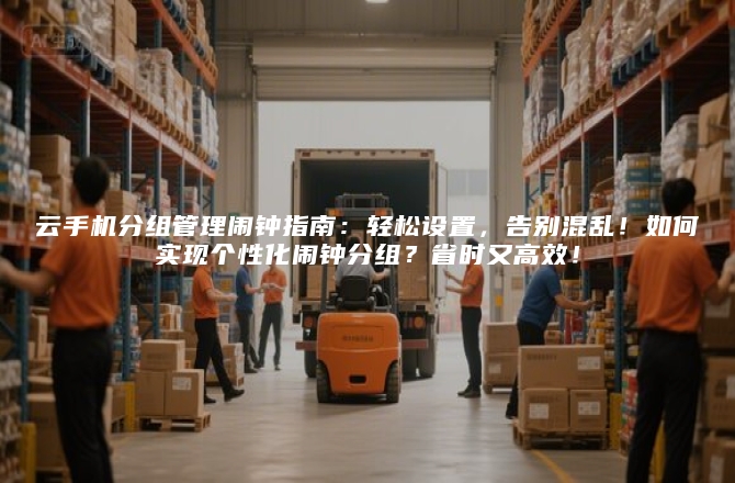 云手机分组管理闹钟指南：轻松设置，告别混乱！如何实现个性化闹钟分组？省时又高效！