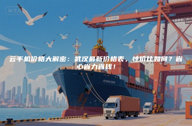 云手机价格大解密：武汉最新价格表，性价比如何？省心省力省钱！