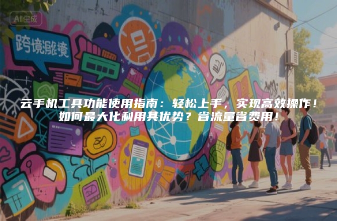 云手机工具功能使用指南：轻松上手，实现高效操作！如何最大化利用其优势？省流量省费用！