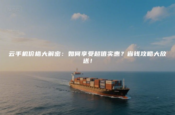 云手机价格大解密:如何享受超值实惠?省钱攻略大放送!