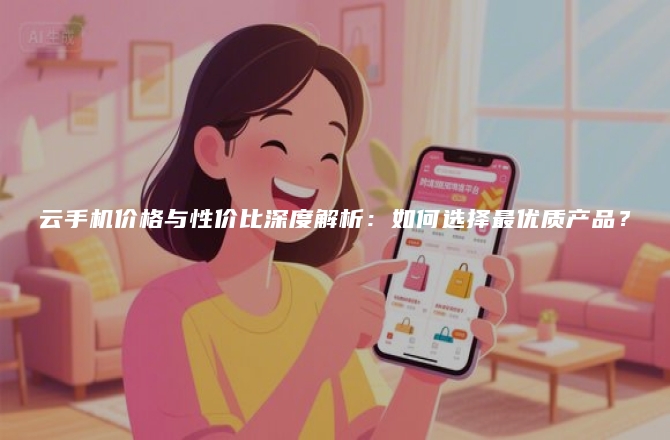 云手机价格与性价比深度解析:如何选择最优质产品?
