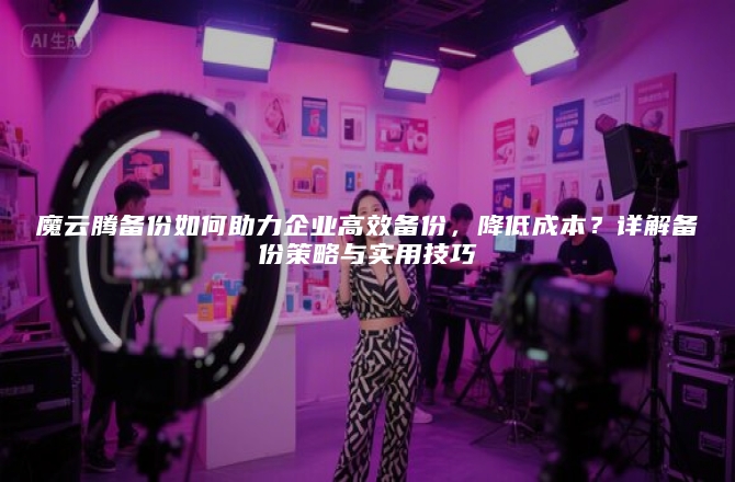 魔云腾备份如何助力企业高效备份，降低成本？详解备份策略与实用技巧