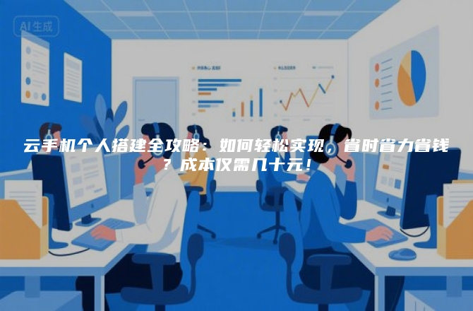 云手机个人搭建全攻略：如何轻松实现，省时省力省钱？成本仅需几十元！